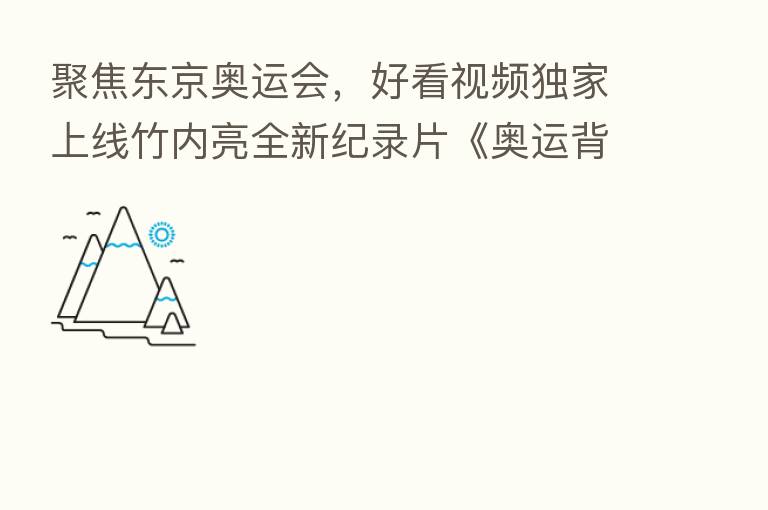 聚焦东京奥运会，好看视频独家上线竹内亮全新纪录片《奥运背后的她们》