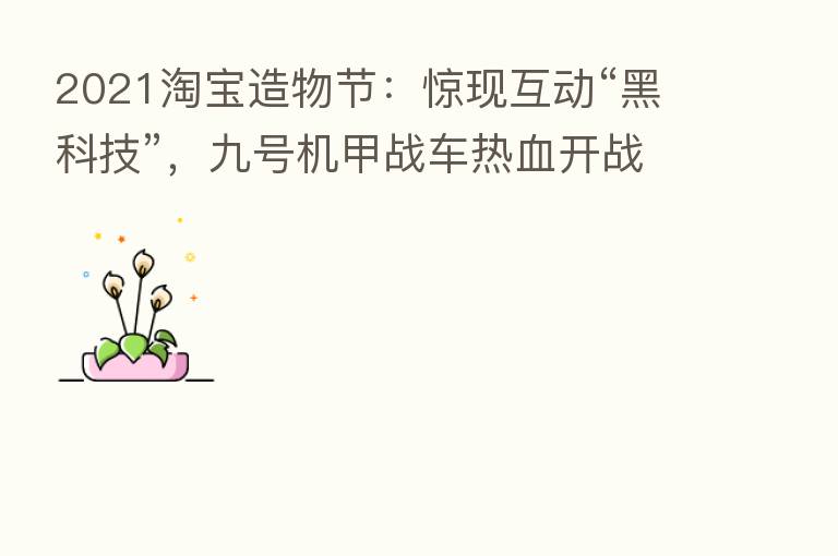 2021淘宝造物节:惊现互动“黑科技”,九号机甲战车热血开战!