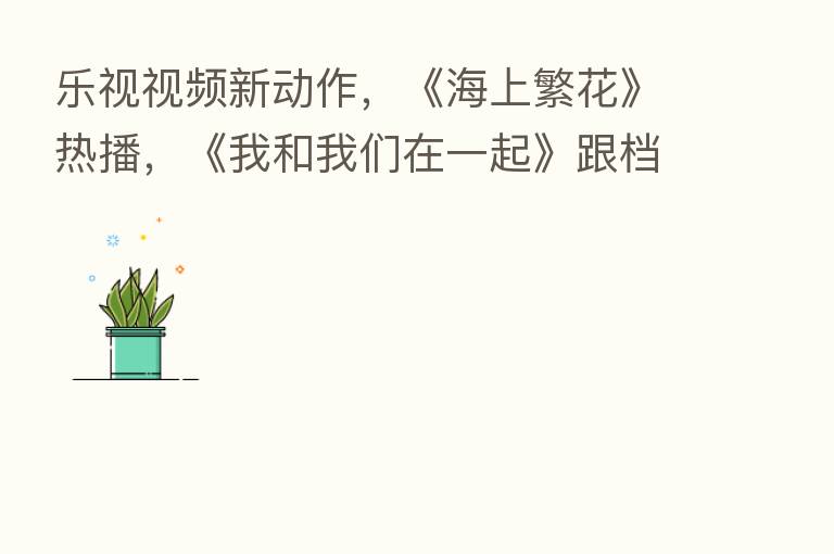 乐视视频新动作,《海上繁花》热播,《我和我们在一起》跟档