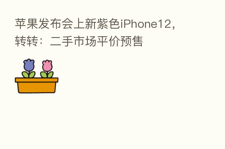 苹果发布会上新紫色iPhone12,转转:二手市场平价预售