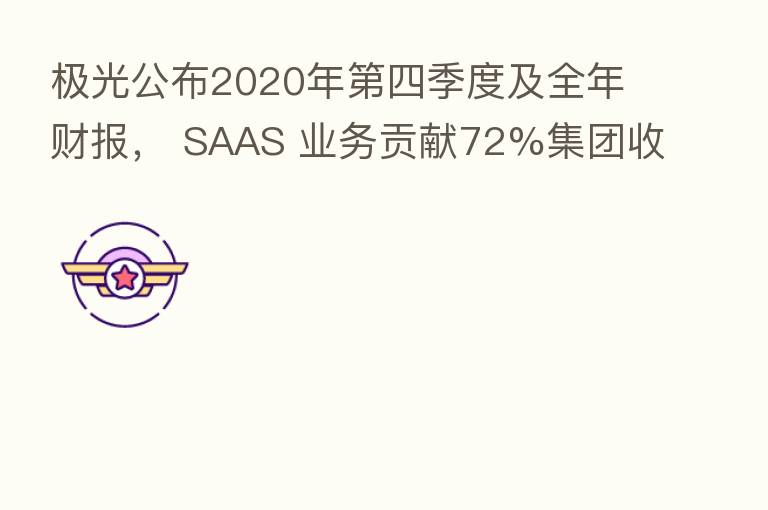 极光公布2020年   四季度及全年财报， SAAS 业务贡献72%集团收入