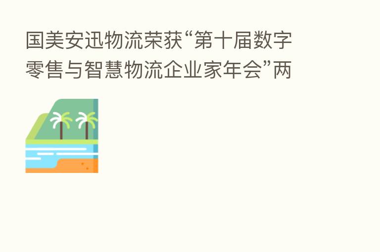 国美安迅物流荣获“   十届数字零售与智慧物流企业家年会”两项大奖