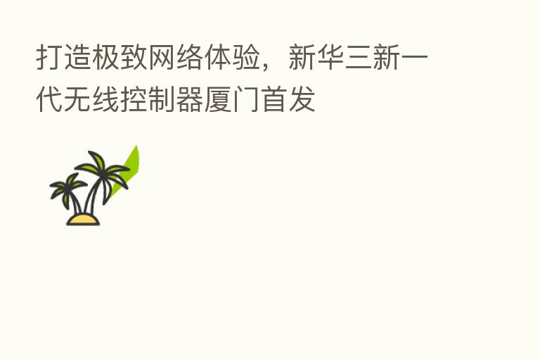 打造极致网络体验，新华三新一代无线控制器厦门首发