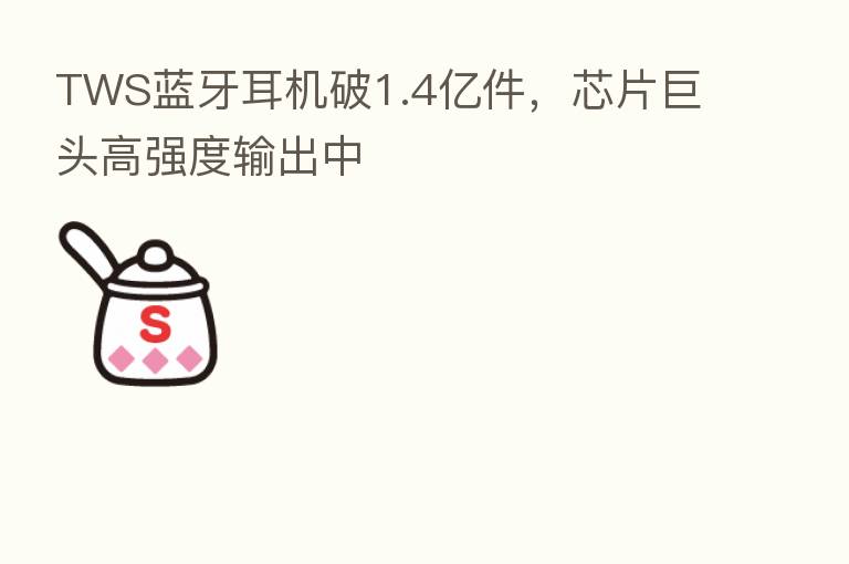 TWS蓝牙耳机破1.4亿件,芯片巨头高强度输出中