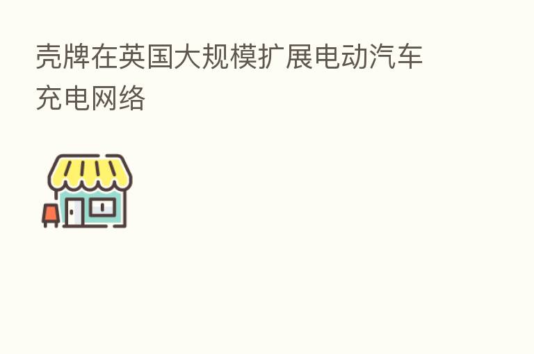 壳牌在英国大规模扩展电动汽车充电网络
