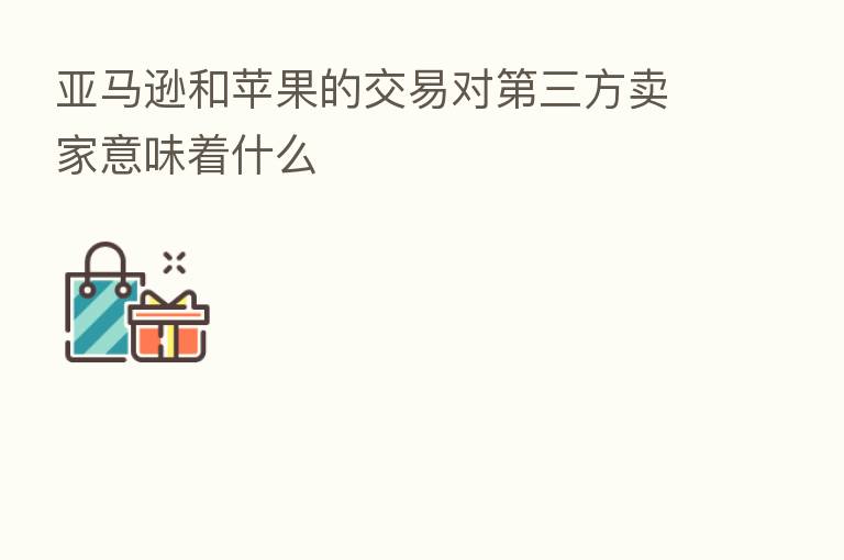 亚马逊和苹果的交易对   三方卖家意味着什么