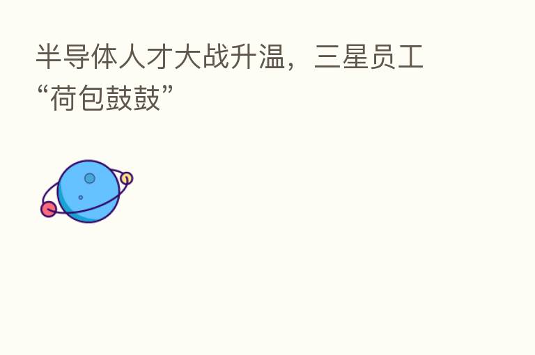 半导体人才大战升温,三星员工“荷包鼓鼓”