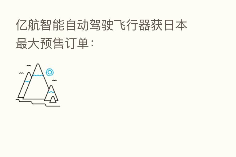 亿航智能自动驾驶飞行器获日本 大预售订单: