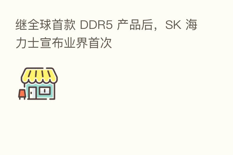 继全球首款 DDR5 产品后,SK 海力士宣布业界首次