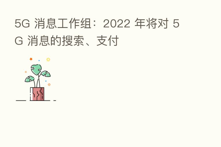 5G 消息工作组:2022 年将对 5G 消息的搜索、支付