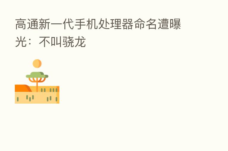 高通新一代手机处理器命名遭曝光：不叫骁龙
