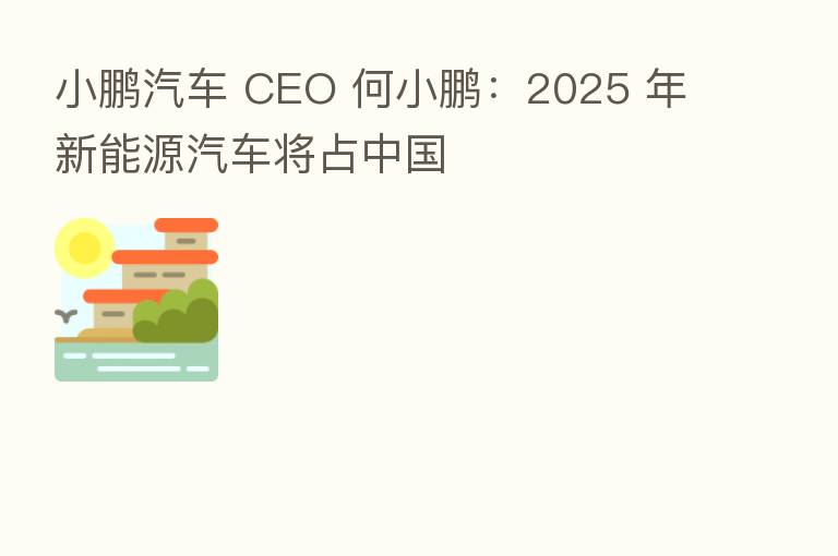 小鹏汽车 CEO 何小鹏：2025 年新能源汽车将占中国