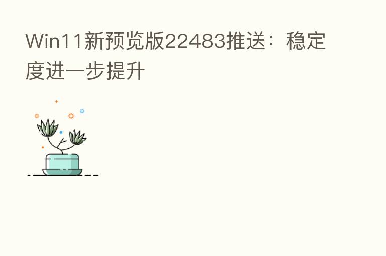 Win11新预览版22483推送:稳定度进一步提升