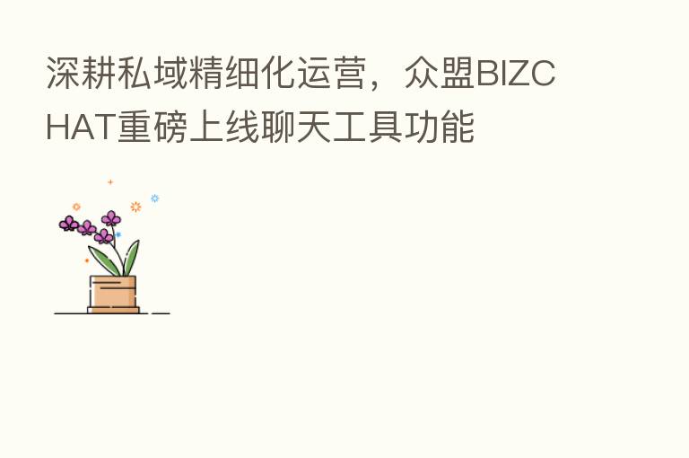 深耕私域精细化运营，众盟BIZCHAT重磅上线聊天工具功能