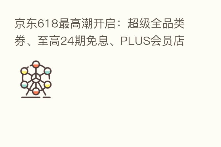 京东618   高潮开启：超级全品类券、至高24期免息、PLUS会员店尽情抄底！
