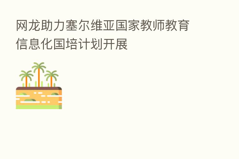 网龙助力塞尔维亚国家教师教育信息化国培计划开展
