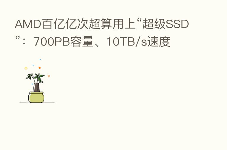 AMD百亿亿次超算用上“超级SSD”：700PB容量、10TB/s速度