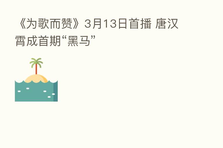 《为歌而赞》3月13日首播 唐汉霄成首期“黑马”