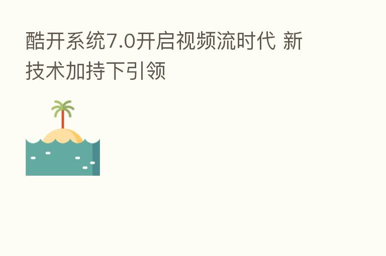 酷开系统7.0开启视频流时代 新技术加持下引领