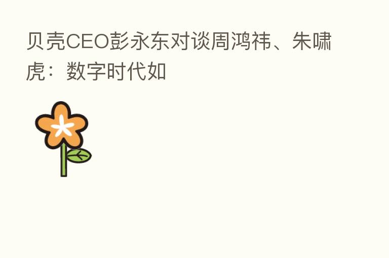 贝壳CEO彭永东对谈周鸿祎、朱啸虎：数字时代如