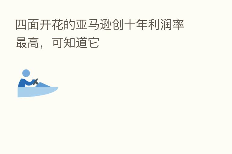四面开花的亚马逊创十年利润率   高，可知道它