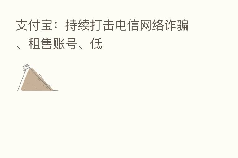 支付宝:持续打击电信网络诈骗、租售账号、低