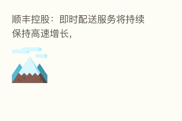 顺丰控股:即时配送服务将持续保持高速增长,