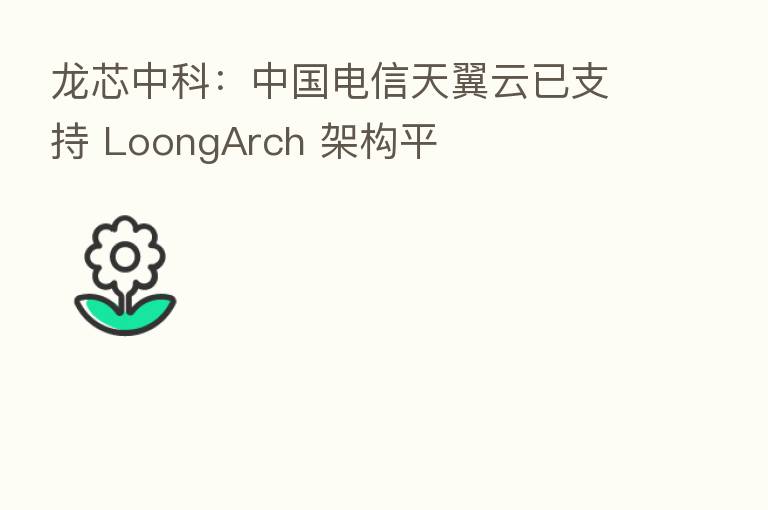 龙芯中科：中国电信天翼云已支持 LoongArch 架构平