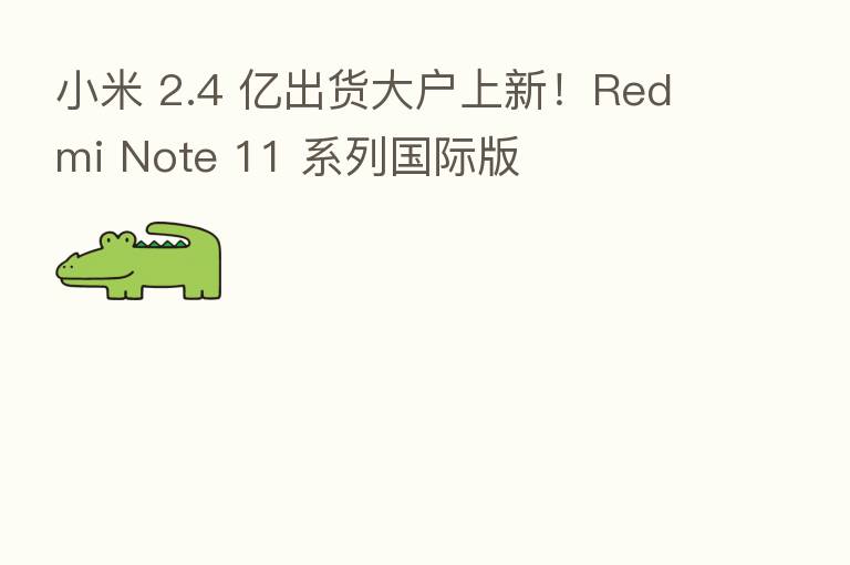 小米 2.4 亿出货大户上新!Redmi Note 11 系列国际版