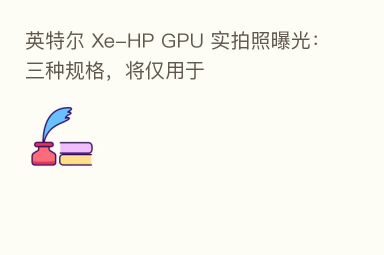 英特尔 Xe-HP GPU 实拍照曝光：三种规格，将仅用于