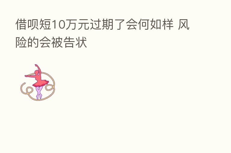 借呗短10万元过期了会何如样 风险的会被告状