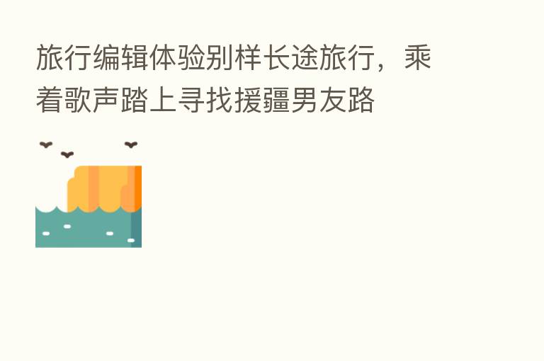 旅行编辑体验别样长途旅行，乘着歌声踏上寻找援疆男友路