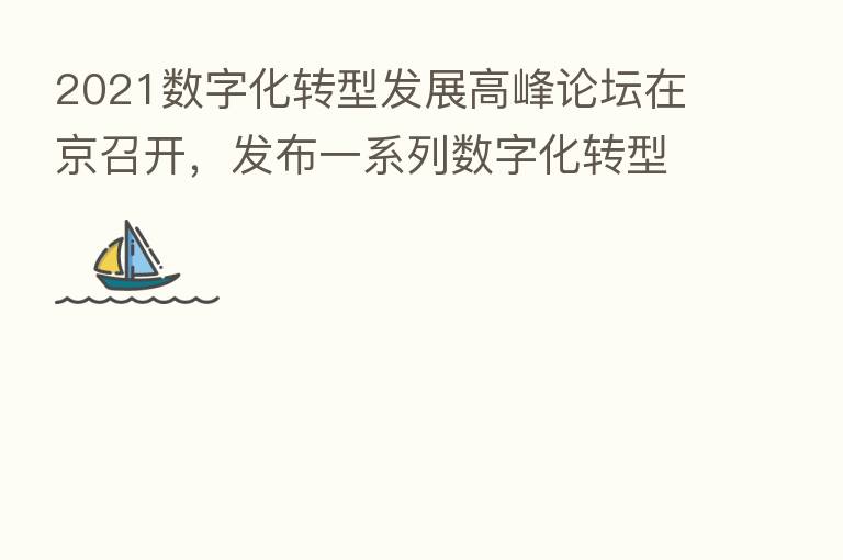 2021数字化转型发展高峰论坛在京召开，发布一系列数字化转型成果