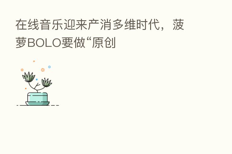 在线音乐迎来产消多维时代，菠萝BOLO要做“原创