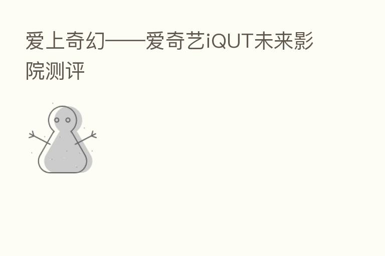 爱上奇幻——爱奇艺iQUT未来影院测评