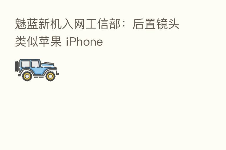 魅蓝新机入网工信部:后置镜头类似苹果 iPhone