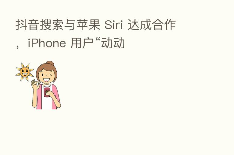 抖音搜索与苹果 Siri 达成合作，iPhone 用户“动动