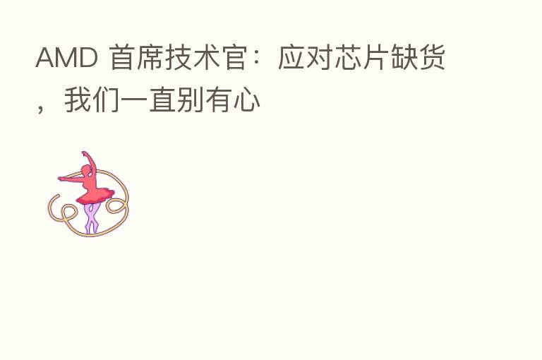 AMD 首席技术官：应对芯片缺货，我们一直别有心