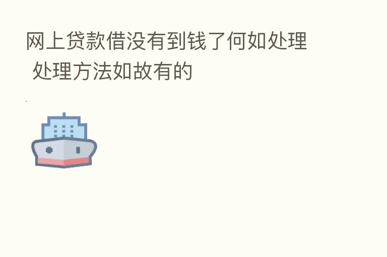 网上贷款借没有到前了何如处理 处理方法如故有的