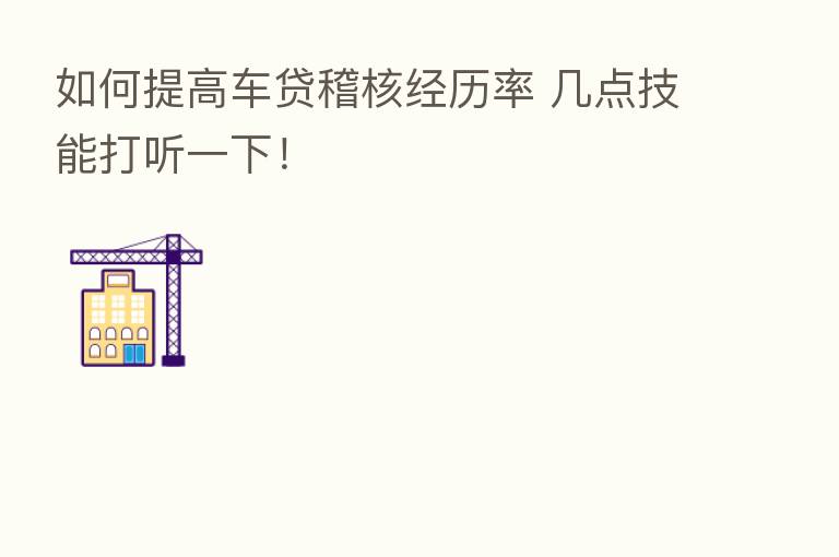 如何提高车贷稽核经历率 几点技能打听一下!