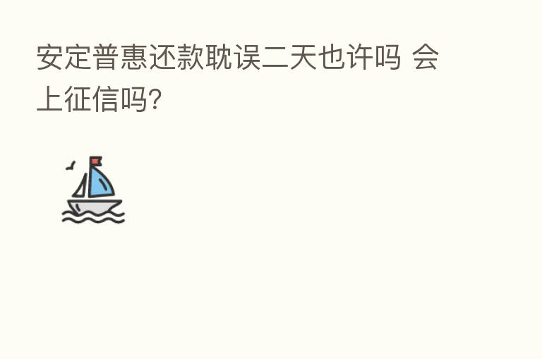 安定普惠还款耽误二天也许吗 会上征信吗？