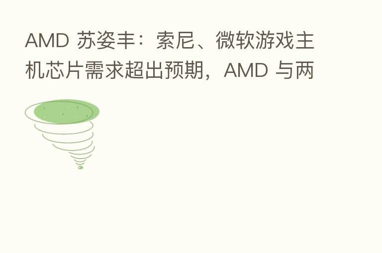 AMD 苏姿丰:索尼、微软游戏主机芯片需求超出预期,AMD 与两方合作都很好