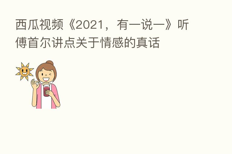西瓜视频《2021,有一说一》听傅首尔讲点关于情感的真话