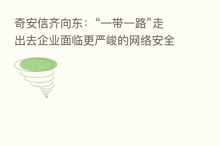 奇安信齐向东：“一带一路”走出去企业面临更严峻的网络安全威胁