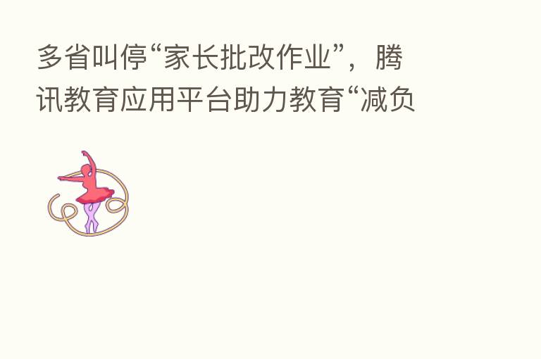 多省叫停“家长批改作业”，腾讯教育应用平台助力教育“减负”