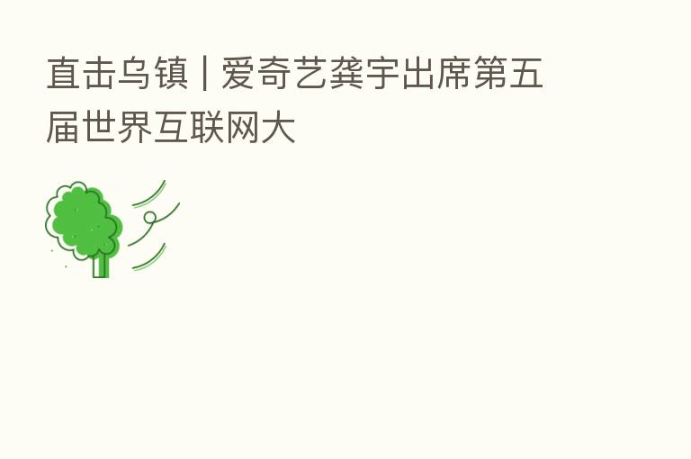 直击乌镇 | 爱奇艺龚宇出席   五届世界互联网大