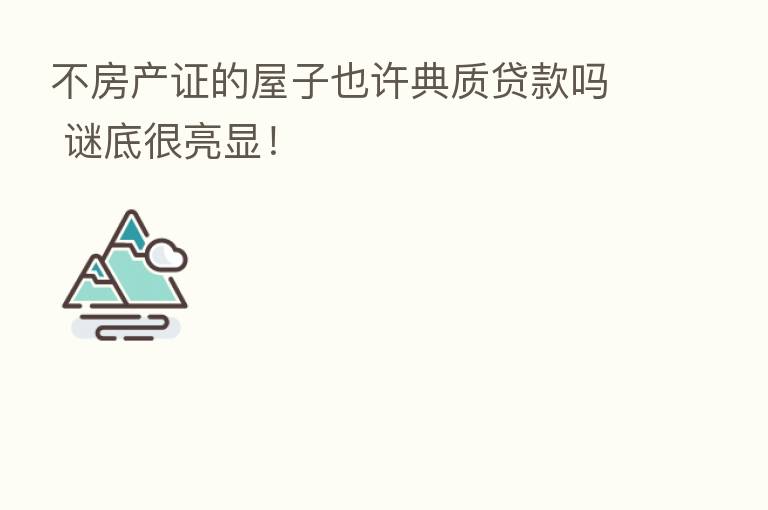 不房产证的屋子也许典质贷款吗 谜底很亮显!