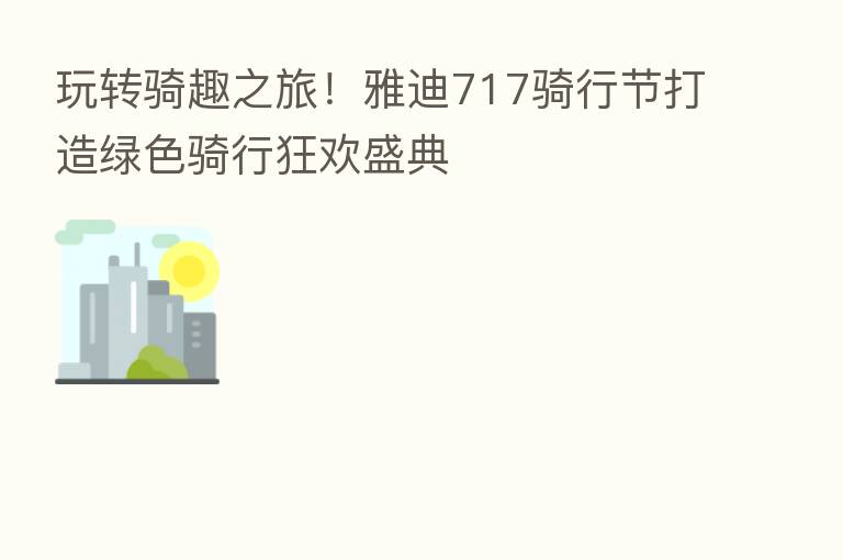 玩转骑趣之旅!雅迪717骑行节打造绿色骑行狂欢盛典