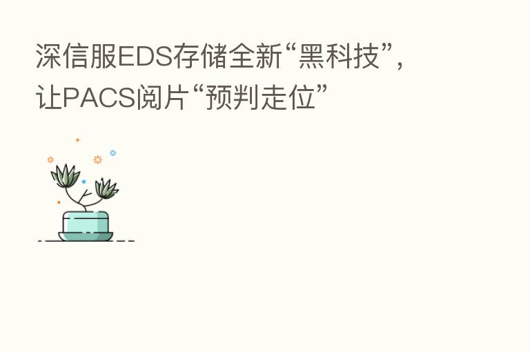 深信服EDS存储全新“黑科技”，让PACS阅片“预判走位”
