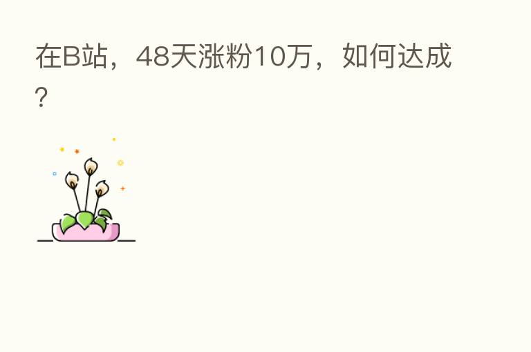 在B站，48天涨粉10万，如何达成？